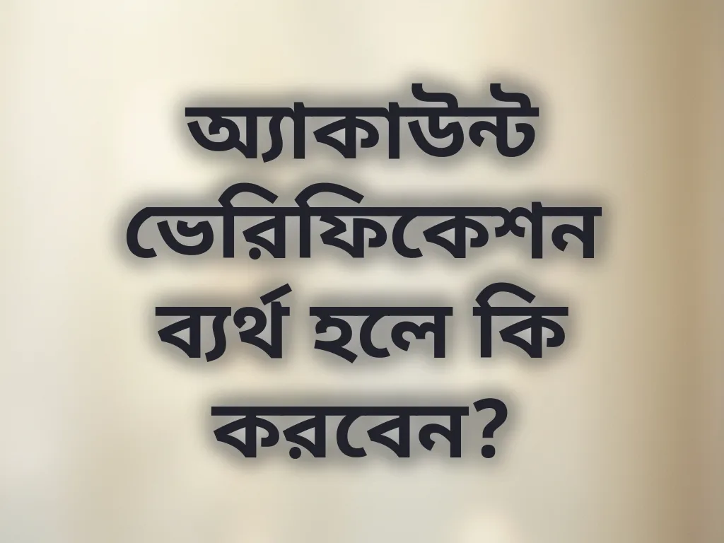 অ্যাকাউন্ট ভেরিফিকেশন ব্যর্থ হলে কি করবেন?